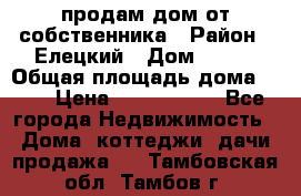 продам дом от собственника › Район ­ Елецкий › Дом ­ 112 › Общая площадь дома ­ 87 › Цена ­ 2 500 000 - Все города Недвижимость » Дома, коттеджи, дачи продажа   . Тамбовская обл.,Тамбов г.